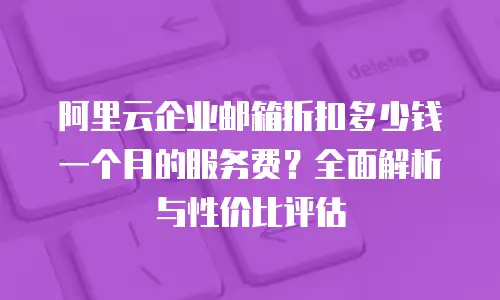 阿里云企业邮箱折扣多少钱一个月的服务费？全面解析与性价比评估