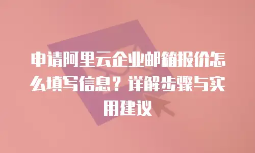 申请阿里云企业邮箱报价怎么填写信息？详解步骤与实用建议