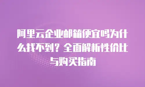 阿里云企业邮箱便宜吗为什么找不到？全面解析性价比与购买指南