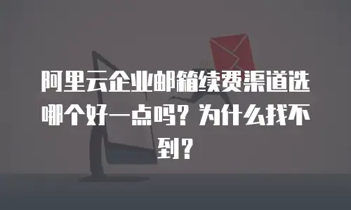 阿里云企业邮箱续费渠道选哪个好一点吗？为什么找不到？