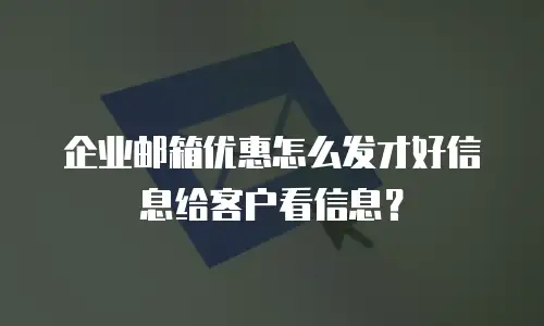 企业邮箱优惠怎么发才好信息给客户看信息？
