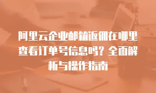 阿里云企业邮箱返佣在哪里查看订单号信息吗？全面解析与操作指南