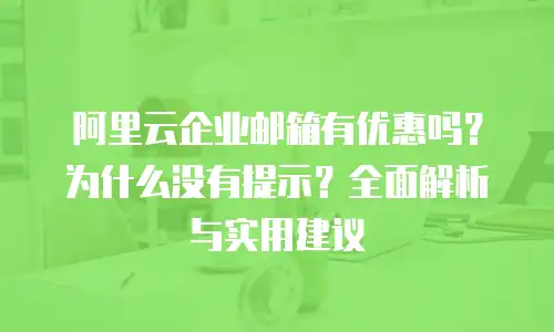 阿里云企业邮箱有优惠吗?为什么没有提示?全面解析与实用建议