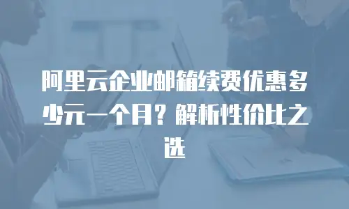 阿里云企业邮箱续费优惠多少元一个月？解析性价比之选