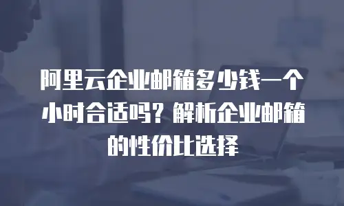 阿里云企业邮箱多少钱一个小时合适吗?解析企业邮箱的性价比选择