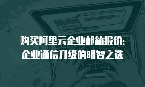 购买阿里云企业邮箱报价：企业通信升级的明智之选