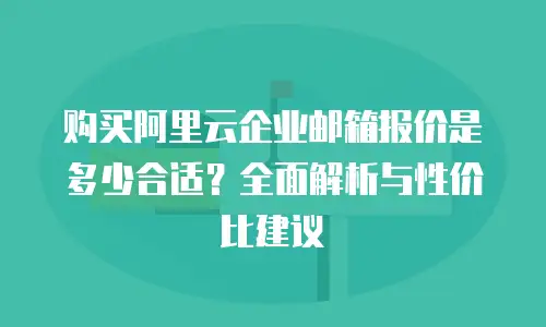 购买阿里云企业邮箱报价是多少合适？全面解析与性价比建议