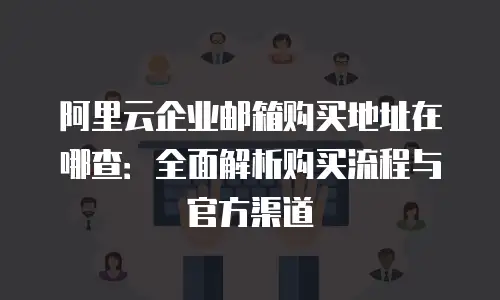 阿里云企业邮箱购买地址在哪查：全面解析购买流程与官方渠道