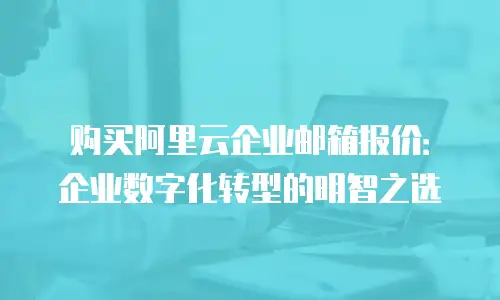 购买阿里云企业邮箱报价：企业数字化转型的明智之选