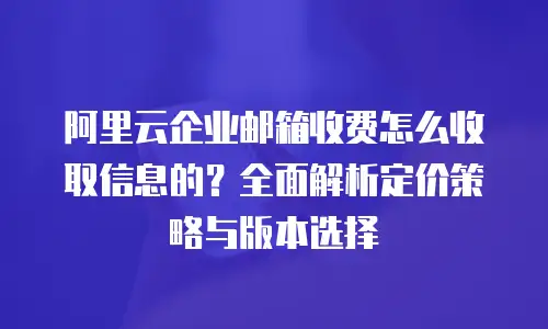 阿里云企业邮箱收费怎么收取信息的？全面解析定价策略与版本选择