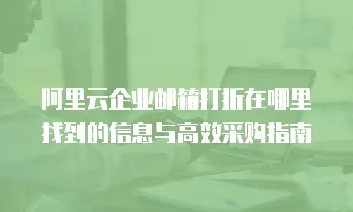 阿里云企业邮箱打折在哪里找到的信息与高效采购指南