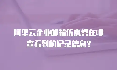 阿里云企业邮箱优惠券在哪查看到的记录信息？