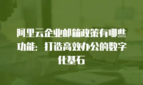 阿里云企业邮箱政策有哪些功能：打造高效办公的数字化基石