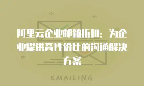 阿里云企业邮箱折扣：为企业提供高性价比的沟通解决方案