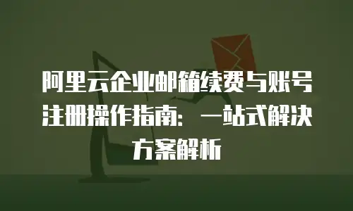 阿里云企业邮箱续费与账号注册操作指南：一站式解决方案解析