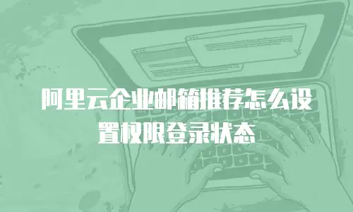 阿里云企业邮箱推荐怎么设置权限登录状态