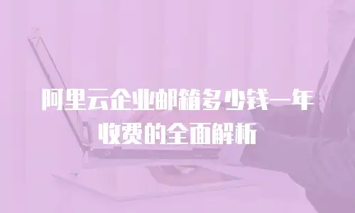 阿里云企业邮箱多少钱一年收费的全面解析