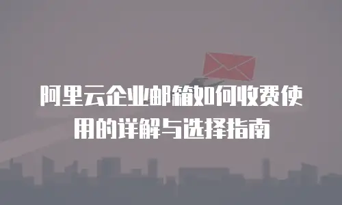 阿里云企业邮箱如何收费使用的详解与选择指南