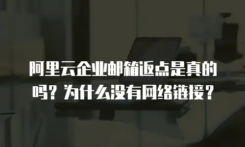 阿里云企业邮箱返点是真的吗？为什么没有网络链接？