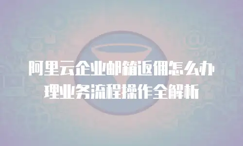 阿里云企业邮箱返佣怎么办理业务流程操作全解析
