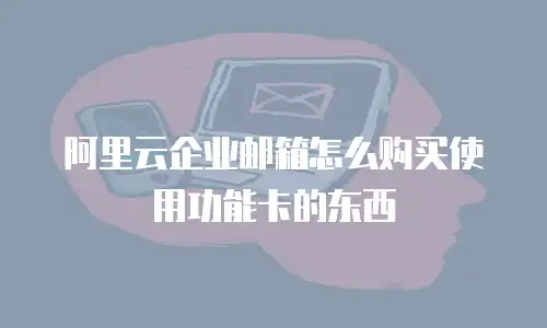 阿里云企业邮箱怎么购买使用功能卡的东西