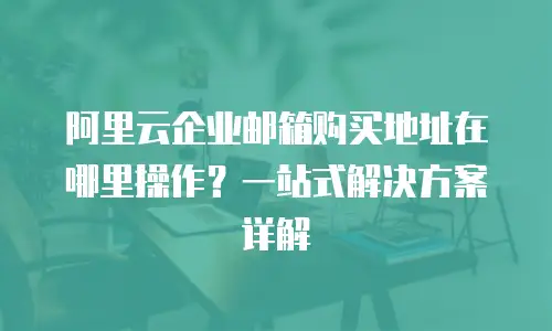 阿里云企业邮箱购买地址在哪里操作？一站式解决方案详解