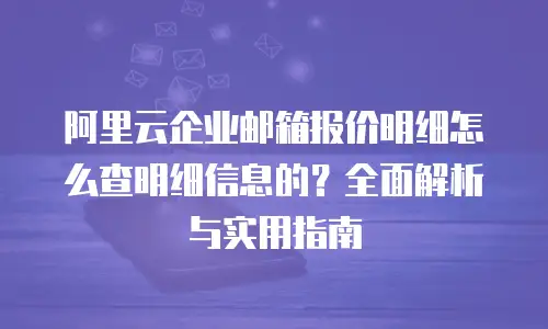 阿里云企业邮箱报价明细怎么查明细信息的？全面解析与实用指南