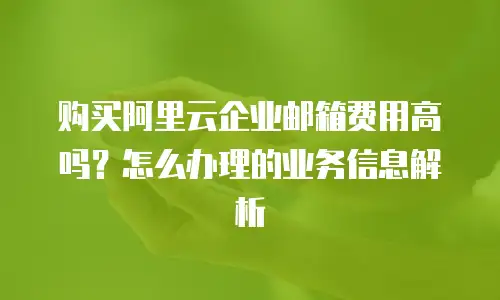 购买阿里云企业邮箱费用高吗？怎么办理的业务信息解析