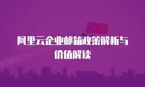 阿里云企业邮箱政策解析与价值解读