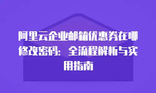 阿里云企业邮箱优惠券在哪修改密码:全流程解析与实用指南