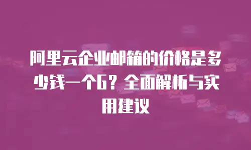 阿里云企业邮箱的价格是多少钱一个G?全面解析与实用建议