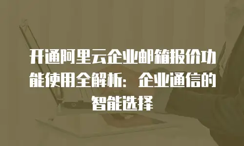 开通阿里云企业邮箱报价功能使用全解析:企业通信的智能选择