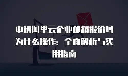申请阿里云企业邮箱报价吗为什么操作：全面解析与实用指南