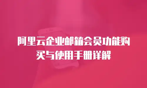 阿里云企业邮箱会员功能购买与使用手册详解