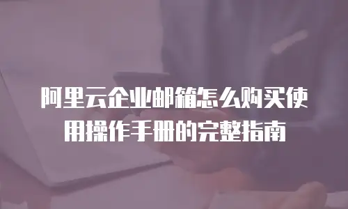 阿里云企业邮箱怎么购买使用操作手册的完整指南