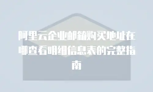 阿里云企业邮箱购买地址在哪查看明细信息表的完整指南