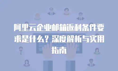 阿里云企业邮箱返利条件要求是什么?深度解析与实用指南