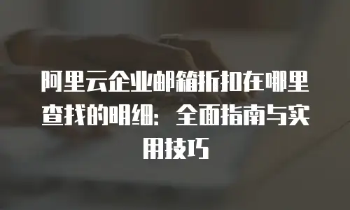 阿里云企业邮箱折扣在哪里查找的明细：全面指南与实用技巧
