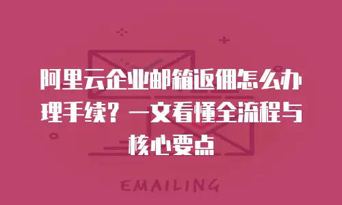 阿里云企业邮箱返佣怎么办理手续？一文看懂全流程与核心要点