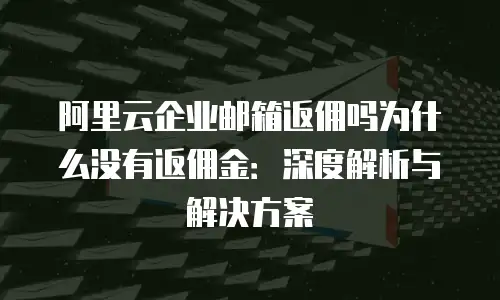 阿里云企业邮箱返佣吗为什么没有返佣金：深度解析与解决方案