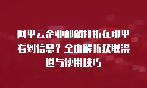 阿里云企业邮箱打折在哪里看到信息?全面解析获取渠道与使用技巧