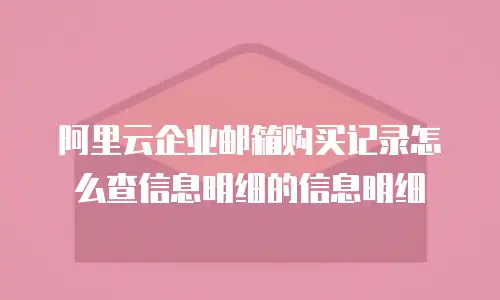 阿里云企业邮箱购买记录怎么查信息明细的信息明细