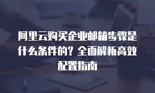 阿里云购买企业邮箱步骤是什么条件的？全面解析高效配置指南