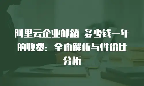 阿里云企业邮箱 多少钱一年的收费:全面解析与性价比分析
