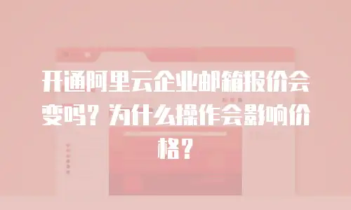 开通阿里云企业邮箱报价会变吗?为什么操作会影响价格?