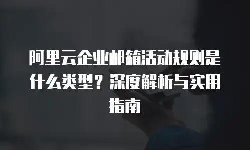 阿里云企业邮箱活动规则是什么类型？深度解析与实用指南