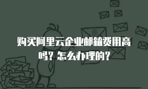 购买阿里云企业邮箱费用高吗?怎么办理的?