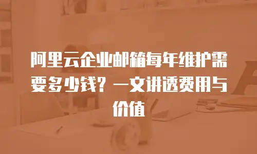 阿里云企业邮箱每年维护需要多少钱？一文讲透费用与价值