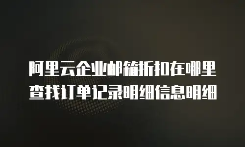 阿里云企业邮箱折扣在哪里查找订单记录明细信息明细