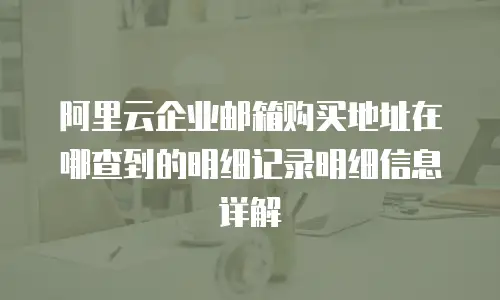 阿里云企业邮箱购买地址在哪查到的明细记录明细信息详解